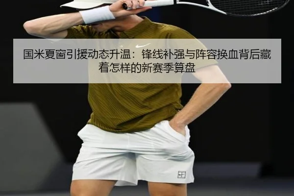 国米夏窗引援动态升温：锋线补强与阵容换血背后藏着怎样的新赛季算盘